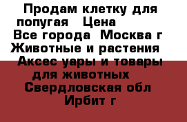 Продам клетку для попугая › Цена ­ 3 000 - Все города, Москва г. Животные и растения » Аксесcуары и товары для животных   . Свердловская обл.,Ирбит г.